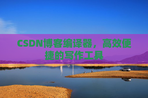 CSDN博客编译器，高效便捷的写作工具
