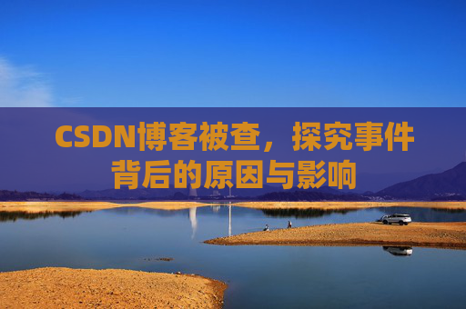 CSDN博客被查,探究事件背后的原因与影响